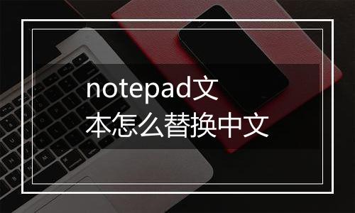 notepad文本怎么替换中文