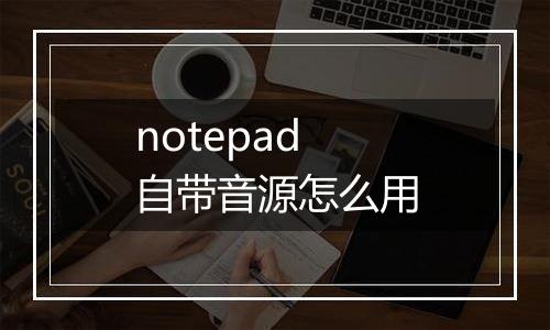notepad自带音源怎么用
