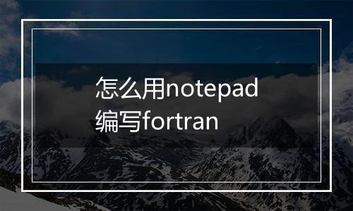 怎么用notepad编写fortran