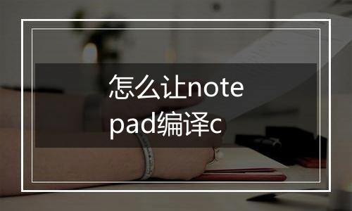 怎么让notepad编译c