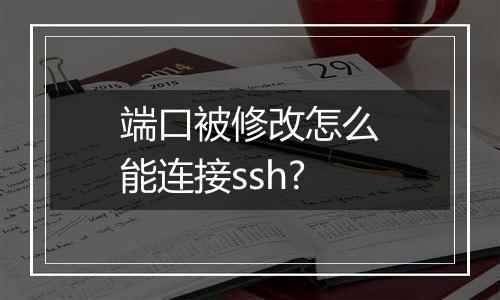 端口被修改怎么能连接ssh?