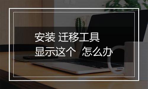 安装 迁移工具  显示这个  怎么办