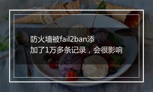 防火墙被fail2ban添加了1万多条记录,会很影响