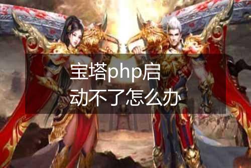 宝塔php启动不了怎么办