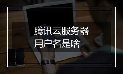 腾讯云服务器用户名是啥