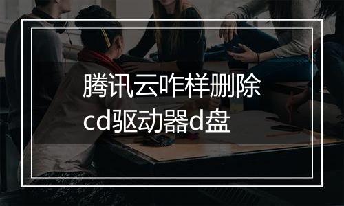 腾讯云咋样删除cd驱动器d盘