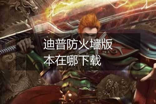 迪普防火墙版本在哪下载