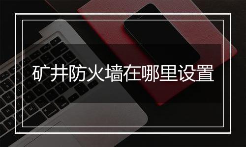 矿井防火墙在哪里设置