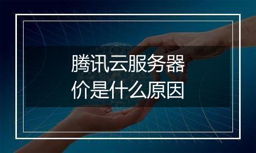 腾讯云服务器价是什么原因