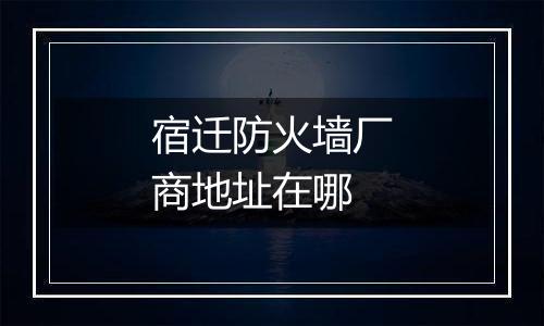 宿迁防火墙厂商地址在哪