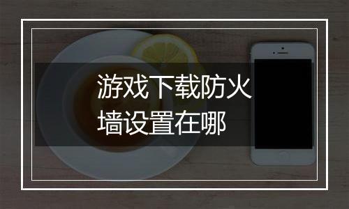 游戏下载防火墙设置在哪