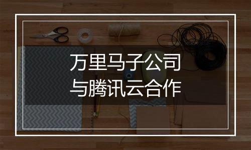 万里马子公司与腾讯云合作