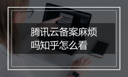 腾讯云备案麻烦吗知乎怎么看