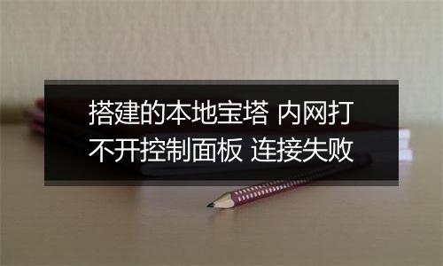 搭建的本地宝塔 内网打不开控制面板 连接失败