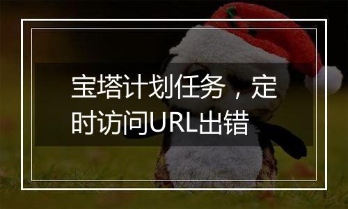 宝塔计划任务,定时访问URL出错