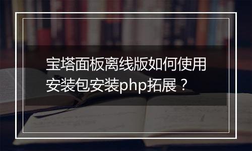 宝塔面板离线版如何使用安装包安装php拓展?