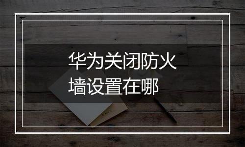 华为关闭防火墙设置在哪