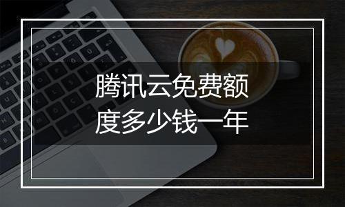 腾讯云免费额度多少钱一年