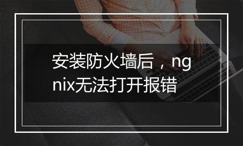 安装防火墙后,ngnix无法打开报错