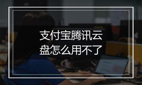 支付宝腾讯云盘怎么用不了