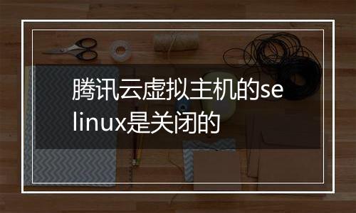 腾讯云虚拟主机的selinux是关闭的