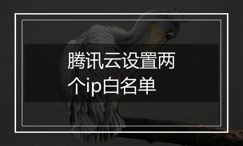 腾讯云设置两个ip白名单