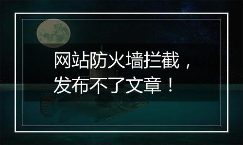 网站防火墙拦截,发布不了文章!