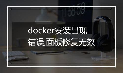docker安装出现错误,面板修复无效