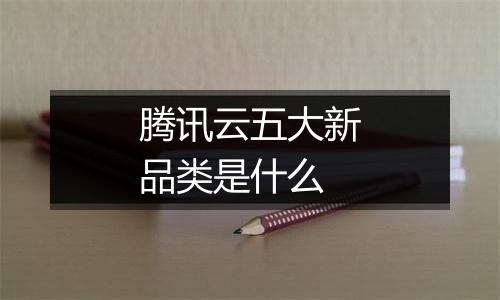 腾讯云五大新品类是什么