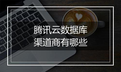 腾讯云数据库渠道商有哪些