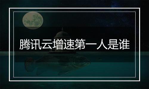 腾讯云增速第一人是谁