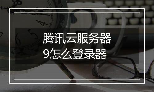 腾讯云服务器9怎么登录器