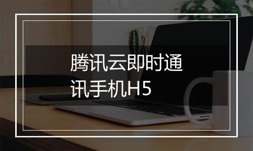 腾讯云即时通讯手机H5