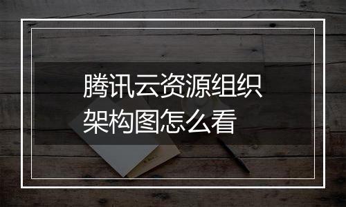 腾讯云资源组织架构图怎么看