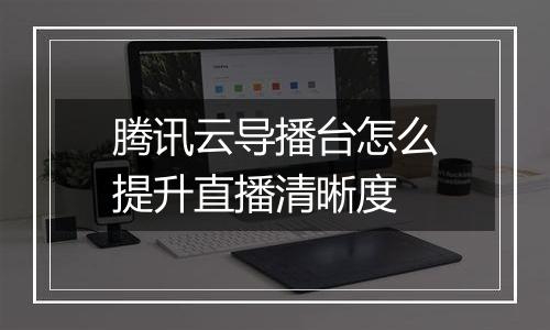 腾讯云导播台怎么提升直播清晰度