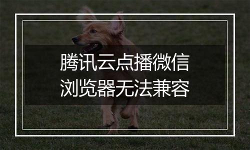 腾讯云点播微信浏览器无法兼容