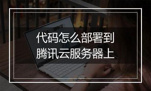 代码怎么部署到腾讯云服务器上