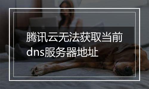 腾讯云无法获取当前dns服务器地址