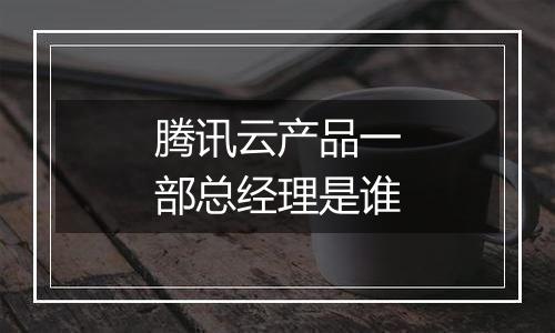 腾讯云产品一部总经理是谁