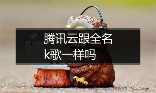 腾讯云跟全名k歌一样吗