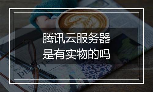 腾讯云服务器是有实物的吗