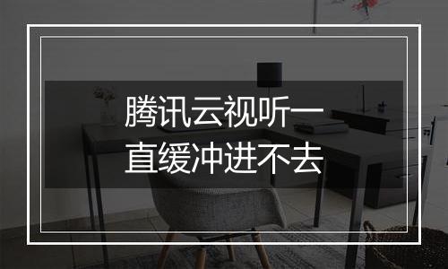 腾讯云视听一直缓冲进不去