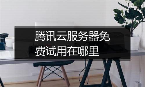 腾讯云服务器免费试用在哪里