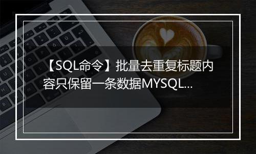 【SQL命令】批量去重复标题内容只保留一条数据MYSQL命令