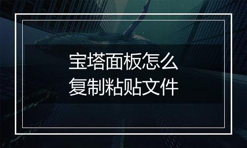 宝塔面板怎么复制粘贴文件