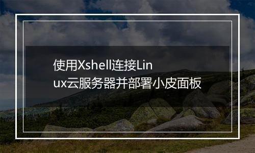 使用Xshell连接Linux云服务器并部署小皮面板