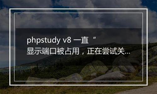 phpstudy v8 一直“显示端口被占用,正在尝试关闭”解决方案