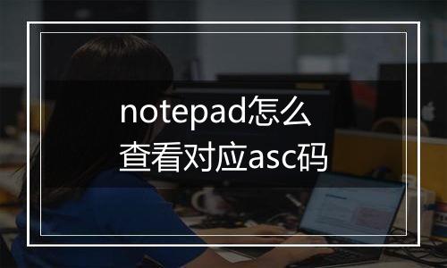 notepad怎么查看对应asc码