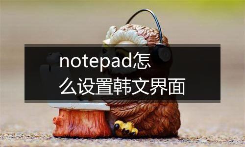 notepad怎么设置韩文界面