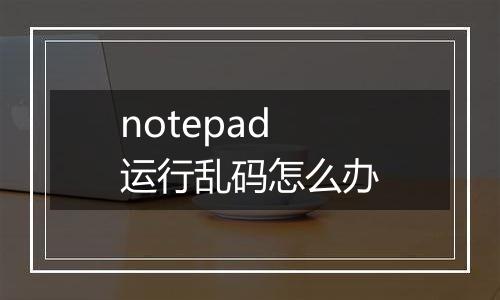 notepad运行乱码怎么办